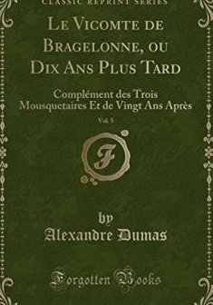 Le Vicomte de Bragelonne, Ou Dix ANS Plus Tard, Vol. 5 : Complement Des Trois Mousquetaires Et de Vingt ANS Apres (Classic Reprint) - Alexandre Dumas