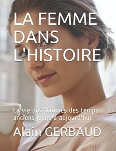 LA FEMME DANS L'HISTOIRE : La vie des femmes des temps anciens jusqu'à aujourd'hui - Alain GERBAUD