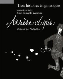 Arsène Lupin : Trois histoires énigmatiques : Suivi de la pièce : Une nouvelle aventure d'Arsène Lupin