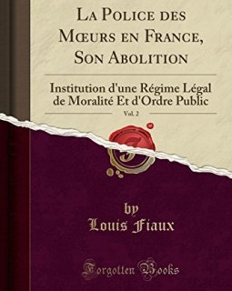 La Police Des Moeurs En France, Son Abolition, Vol. 2 : Institution D'Une Regime Legal de Moralite Et D'Ordre Public (Classic Reprint) - Louis Fiaux