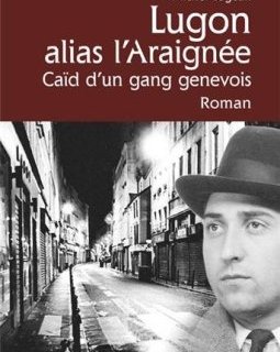 Lugon alias l'Araignée : Caïd d'un gang genevois - Michel Logean