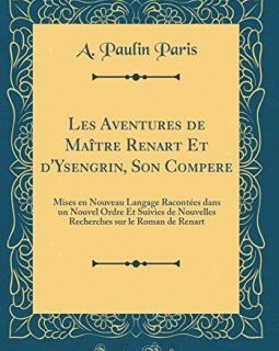 Les Aventures de Maitre Renart Et D'Ysengrin, Son Compere : Mises En Nouveau Langage Racontees Dans Un Nouvel Ordre Et Suivies de Nouvelles Recherches Sur Le Roman de Renart (Classic Reprint) - A Paulin Paris