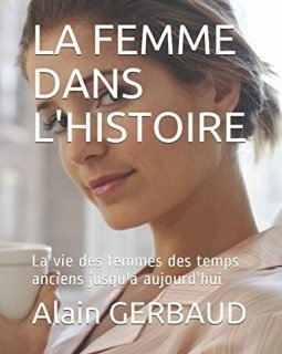 LA FEMME DANS L'HISTOIRE : La vie des femmes des temps anciens jusqu'à aujourd'hui - Alain GERBAUD