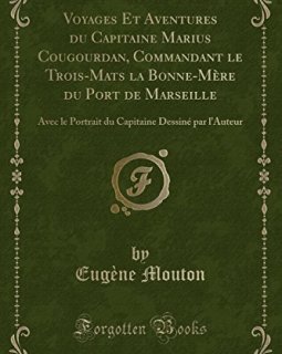 Voyages Et Aventures Du Capitaine Marius Cougourdan, Commandant Le Trois-Mats La Bonne-Mere Du Port de Marseille : Avec Le Portrait Du Capitaine Dessine Par L'Auteur (Classic Reprint) - Eugene Mouton