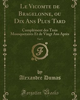 Le Vicomte de Bragelonne, Ou Dix ANS Plus Tard, Vol. 5 : Complement Des Trois Mousquetaires Et de Vingt ANS Apres (Classic Reprint) - Alexandre Dumas