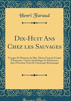 Dix-Huit ANS Chez Les Sauvages : Voyages Et Missions de Mgr. Henry Faraud, Eveque D'Anemour, Vicaire Apostolique de Mackensie, Dans L'Extreme Nord de L'Amerique Britannique (Classic Reprint) - Henri Faraud