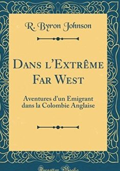 Dans L'Extreme Far West : Aventures D'Un Emigrant Dans La Colombie Anglaise (Classic Reprint) - R Byron Johnson