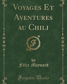 Voyages Et Aventures Au Chili (Classic Reprint) - Felix Maynard