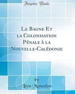 Le Bagne Et La Colonisation Penale a la Nouvelle-Caledonie (Classic Reprint) - Leon Moncelon