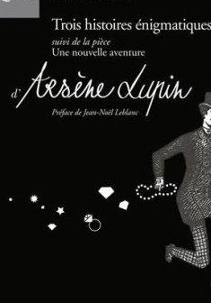 Arsène Lupin : Trois histoires énigmatiques : Suivi de la pièce : Une nouvelle aventure d'Arsène Lupin