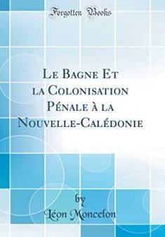 Le Bagne Et La Colonisation Penale a la Nouvelle-Caledonie (Classic Reprint) - Leon Moncelon