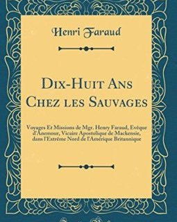 Dix-Huit ANS Chez Les Sauvages : Voyages Et Missions de Mgr. Henry Faraud, Eveque D'Anemour, Vicaire Apostolique de Mackensie, Dans L'Extreme Nord de L'Amerique Britannique (Classic Reprint) - Henri Faraud