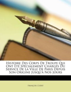 Histoire Des Corps de Troupe Qui Ont T Sp Cialement Charg ?'s Du Service de La Ville de Paris Depuis Son Origine Jusqu' Nos Jours - Fran Ois Cudet
