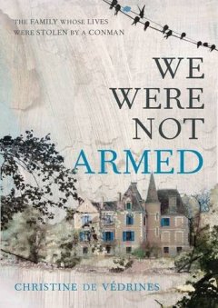 We Were Not Armed : The True Story of a Family Whose Lives Were Stolen by a Conman - Christine de Verdines