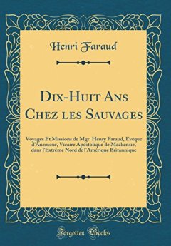 Dix-Huit ANS Chez Les Sauvages : Voyages Et Missions de Mgr. Henry Faraud, Eveque D'Anemour, Vicaire Apostolique de Mackensie, Dans L'Extreme Nord de L'Amerique Britannique (Classic Reprint) - Henri Faraud