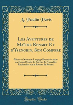 Les Aventures de Maitre Renart Et D'Ysengrin, Son Compere : Mises En Nouveau Langage Racontees Dans Un Nouvel Ordre Et Suivies de Nouvelles Recherches Sur Le Roman de Renart (Classic Reprint) - A Paulin Paris