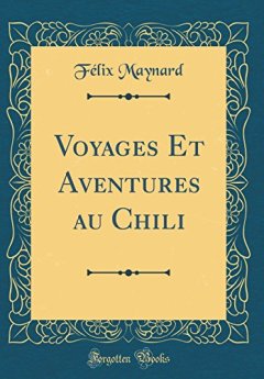 Voyages Et Aventures Au Chili (Classic Reprint) - Dr Felix Maynard
