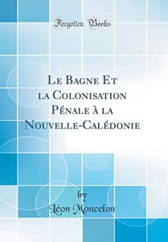 Le Bagne Et La Colonisation Penale a la Nouvelle-Caledonie (Classic Reprint) - Leon Moncelon