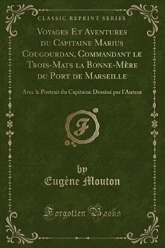 Voyages Et Aventures Du Capitaine Marius Cougourdan, Commandant Le Trois-Mats La Bonne-Mere Du Port de Marseille : Avec Le Portrait Du Capitaine Dessine Par L'Auteur (Classic Reprint) - Eugene Mouton