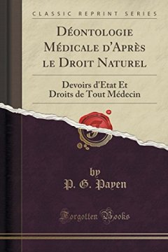 Deontologie Medicale D'Apres Le Droit Naturel : Devoirs D'Etat Et Droits de Tout Medecin (Classic Reprint) - P G Payen